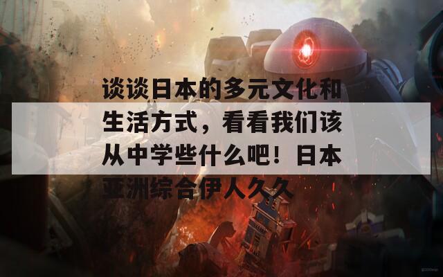 談?wù)勅毡镜亩嘣幕蜕罘绞剑纯次覀冊(cè)搹闹袑W(xué)些什么吧！日本亞洲綜合伊人久久