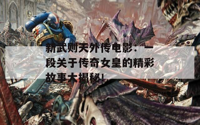 新武則天外傳電影：一段關于傳奇女皇的精彩故事大揭秘！