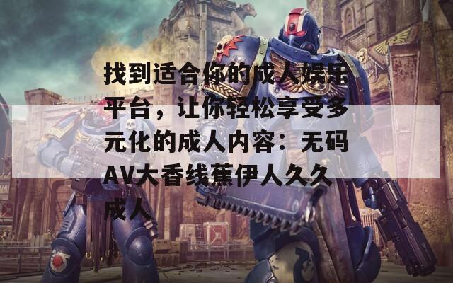 找到適合你的成人娛樂(lè)平臺(tái)，讓你輕松享受多元化的成人內(nèi)容：無(wú)碼AV大香線蕉伊人久久成人