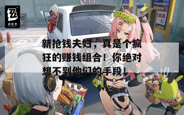 新?lián)屽X夫婦，真是個(gè)瘋狂的賺錢組合！你絕對想不到他們的手段！