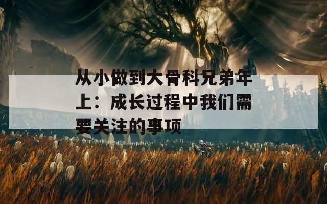 從小做到大骨科兄弟年上：成長過程中我們需要關注的事項