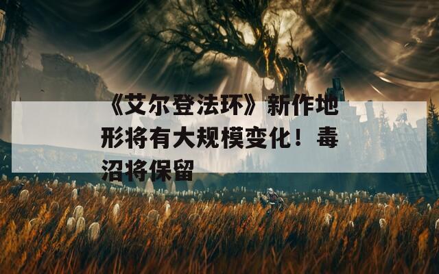 《艾爾登法環(huán)》新作地形將有大規(guī)模變化！毒沼將保留