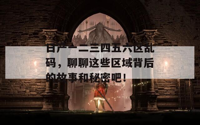 日產(chǎn)一二三四五六區(qū)亂碼，聊聊這些區(qū)域背后的故事和秘密吧！