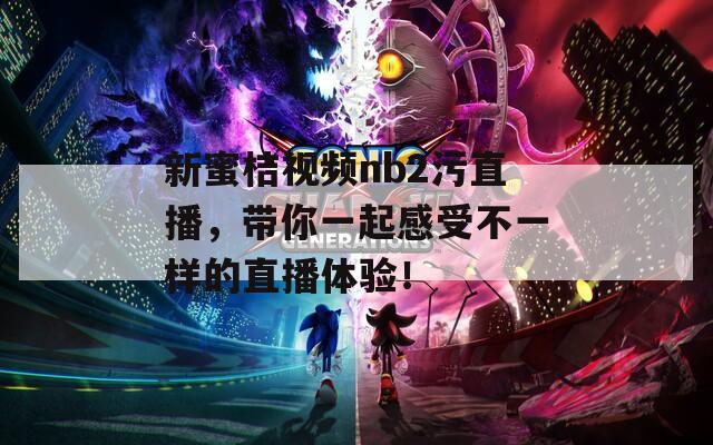 新蜜桔視頻nb2污直播，帶你一起感受不一樣的直播體驗！