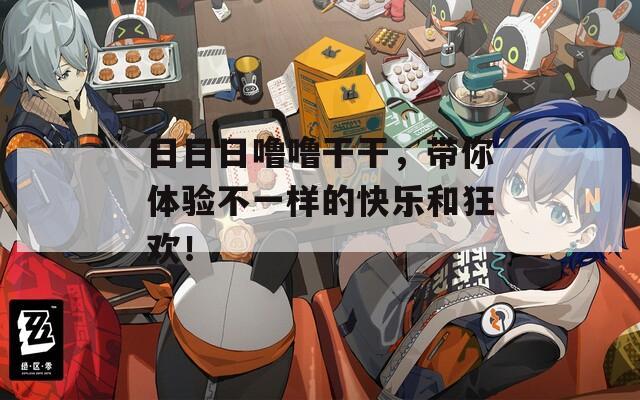日日日嚕嚕干干，帶你體驗不一樣的快樂和狂歡！