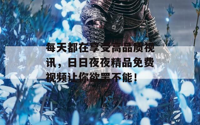 每天都在享受高品質(zhì)視訊，日日夜夜精品免費(fèi)視頻讓你欲罷不能！