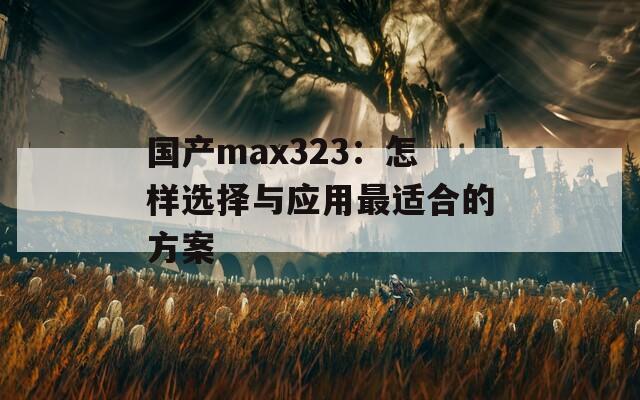 國(guó)產(chǎn)max323：怎樣選擇與應(yīng)用最適合的方案