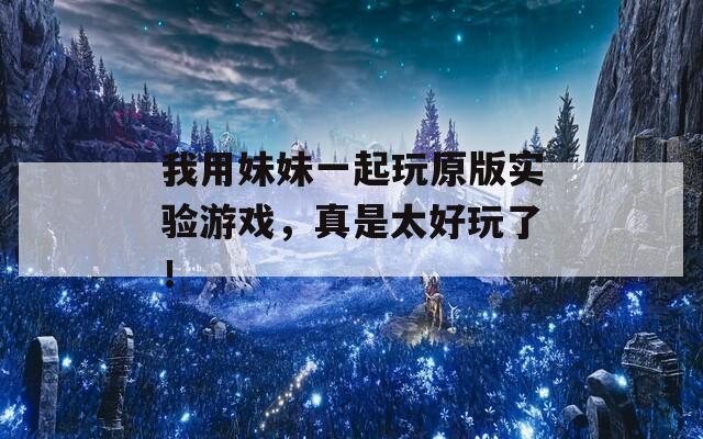 我用妹妹一起玩原版實(shí)驗(yàn)游戲，真是太好玩了！