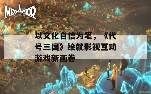 以文化自信為筆，《代號(hào)三國》繪就影視互動(dòng)游戲新畫卷