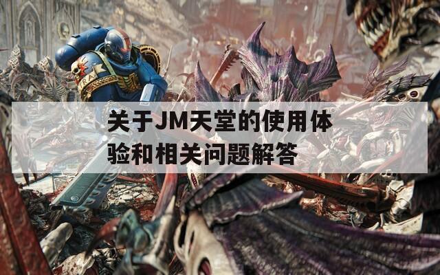 關于JM天堂的使用體驗和相關問題解答
