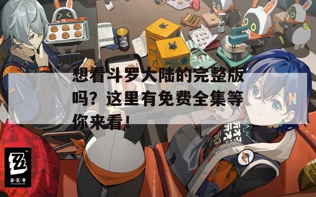 想看斗羅大陸的完整版嗎？這里有免費(fèi)全集等你來看！