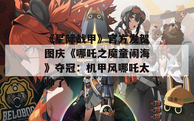 《星際戰(zhàn)甲》官方發(fā)賀圖慶《哪吒之魔童鬧?！穵Z冠：機(jī)甲風(fēng)哪吒太帥了！