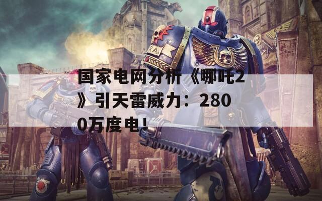 國家電網(wǎng)分析《哪吒2》引天雷威力：2800萬度電！
