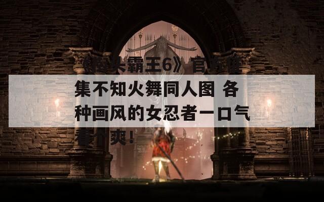 《街頭霸王6》官方征集不知火舞同人圖 各種畫風(fēng)的女忍者一口氣看個(gè)爽！