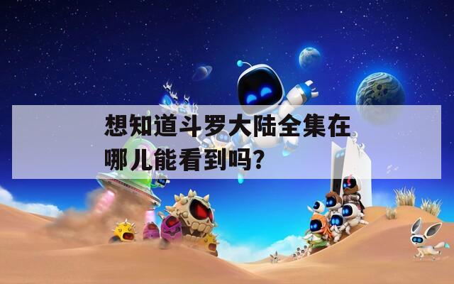 想知道斗羅大陸全集在哪兒能看到嗎？