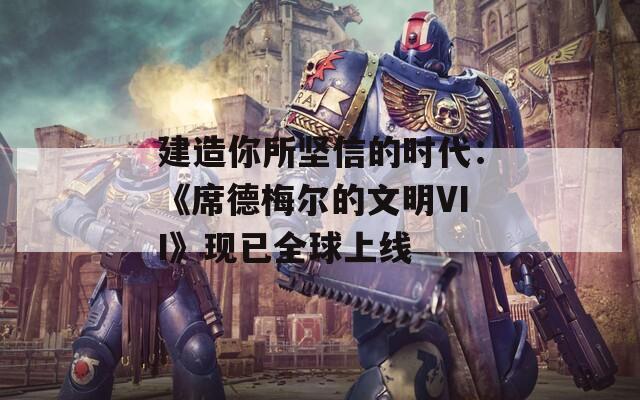 建造你所堅(jiān)信的時(shí)代：《席德梅爾的文明VII》現(xiàn)已全球上線