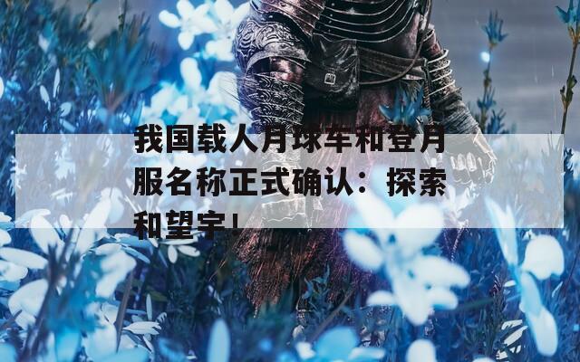 我國載人月球車和登月服名稱正式確認(rèn)：探索和望宇！
