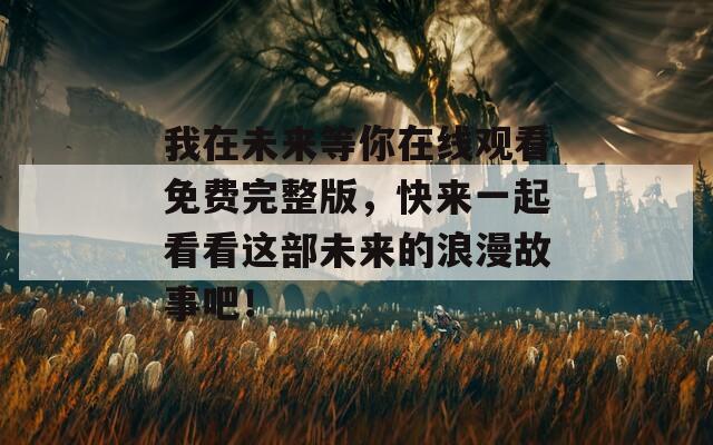 我在未來等你在線觀看免費(fèi)完整版，快來一起看看這部未來的浪漫故事吧！
