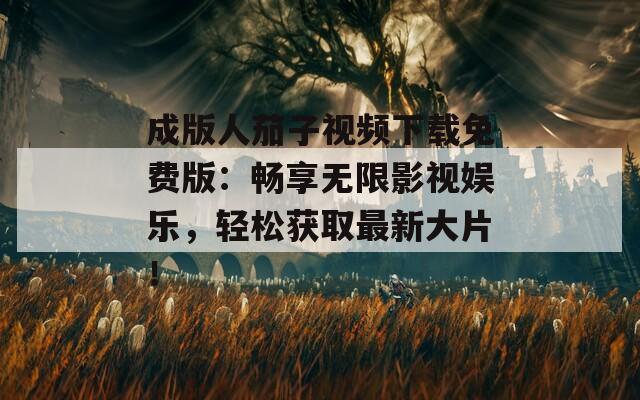 成版人茄子視頻下載免費版：暢享無限影視娛樂，輕松獲取最新大片！