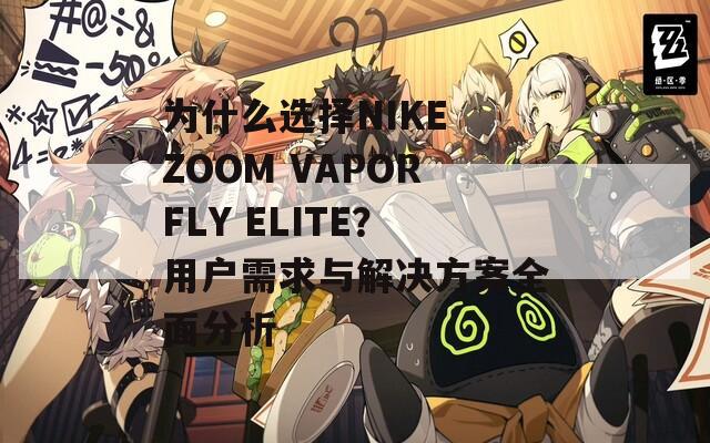 為什么選擇NIKE ZOOM VAPORFLY ELITE？用戶需求與解決方案全面分析
