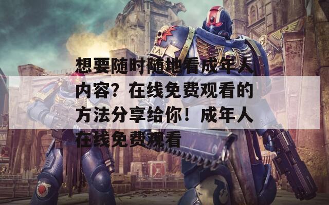 想要隨時(shí)隨地看成年人內(nèi)容？在線免費(fèi)觀看的方法分享給你！成年人在線免費(fèi)觀看