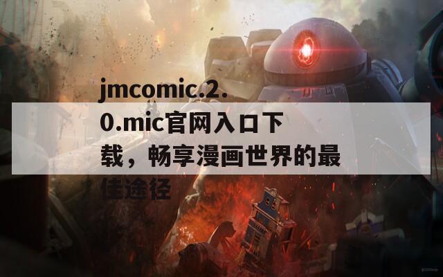 jmcomic.2.0.mic官網(wǎng)入口下載，暢享漫畫(huà)世界的最佳途徑