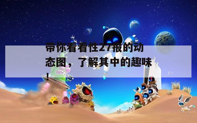 帶你看看性27報(bào)的動(dòng)態(tài)圖，了解其中的趣味！