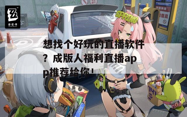 想找個(gè)好玩的直播軟件？成版人福利直播app推薦給你！