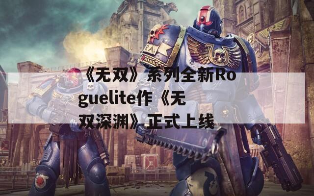 《無(wú)雙》系列全新Roguelite作《無(wú)雙深淵》正式上線(xiàn)