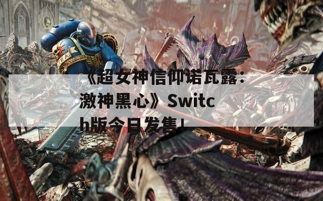 《超女神信仰諾瓦露：激神黑心》Switch版今日發(fā)售！