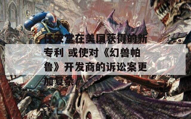 任天堂在美國獲得的新專利 或使對《幻獸帕魯》開發(fā)商的訴訟案更加復雜
