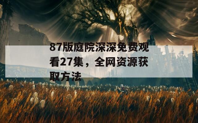 87版庭院深深免費(fèi)觀看27集，全網(wǎng)資源獲取方法