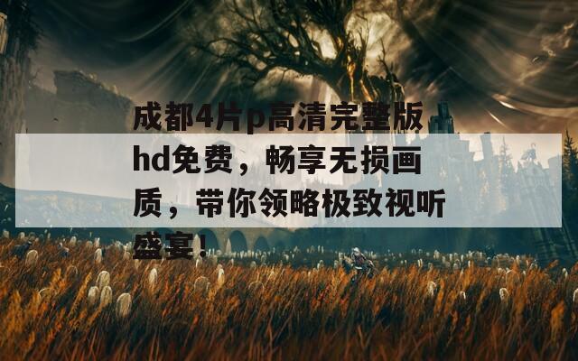 成都4片p高清完整版hd免費(fèi)，暢享無(wú)損畫(huà)質(zhì)，帶你領(lǐng)略極致視聽(tīng)盛宴！