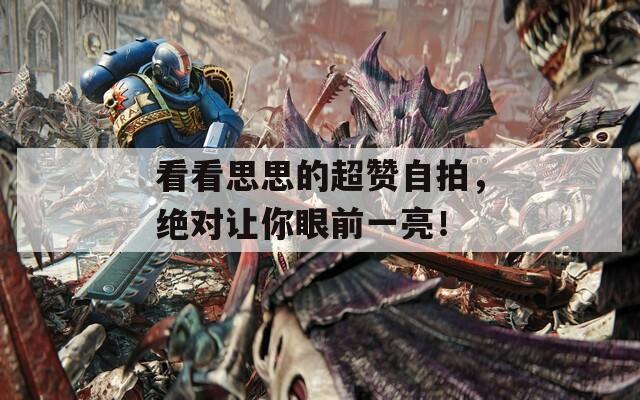 看看思思的超贊自拍，絕對(duì)讓你眼前一亮！