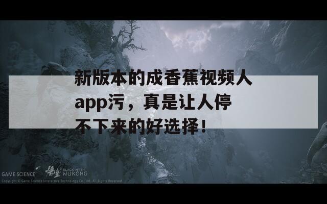 新版本的成香蕉視頻人app污，真是讓人停不下來(lái)的好選擇！