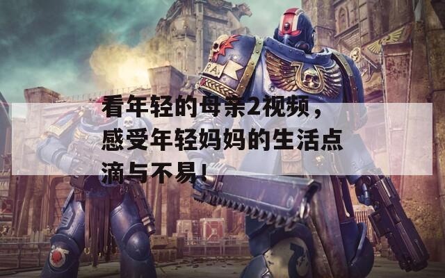 看年輕的母親2視頻，感受年輕媽媽的生活點(diǎn)滴與不易！