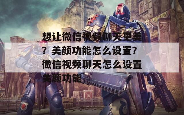 想讓微信視頻聊天更美？美顏功能怎么設(shè)置？微信視頻聊天怎么設(shè)置美顏功能