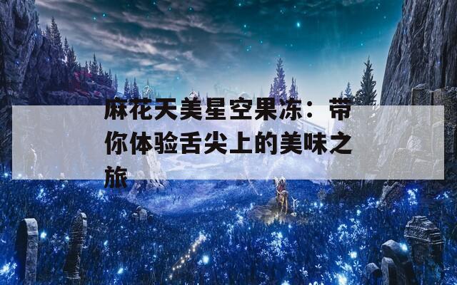 麻花天美星空果凍：帶你體驗(yàn)舌尖上的美味之旅