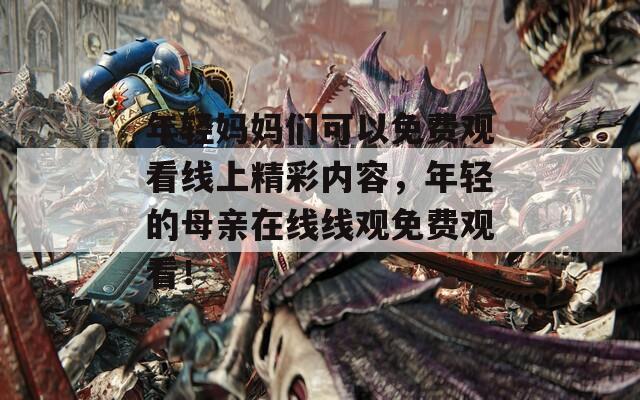 年輕媽媽們可以免費(fèi)觀看線上精彩內(nèi)容，年輕的母親在線線觀免費(fèi)觀看！