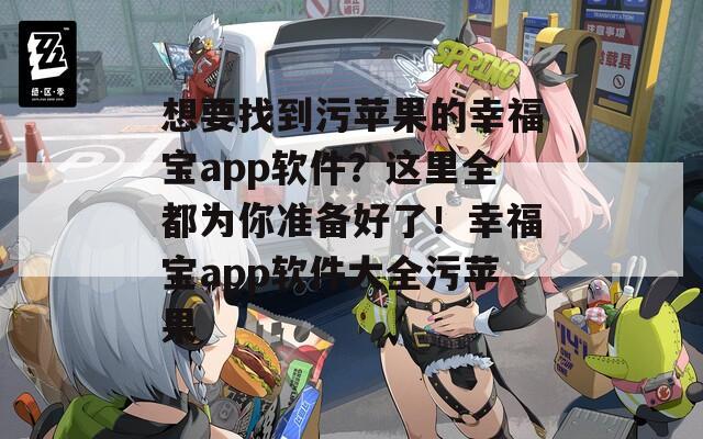 想要找到污蘋果的幸福寶app軟件？這里全都為你準(zhǔn)備好了！幸福寶app軟件大全污蘋果