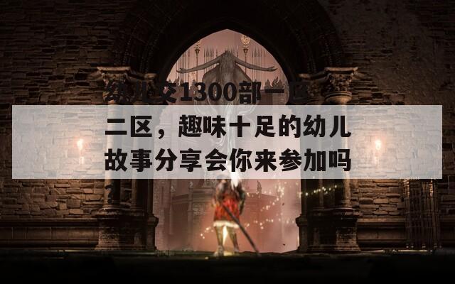 幼兒交1300部一區(qū)二區(qū)，趣味十足的幼兒故事分享會你來參加嗎？