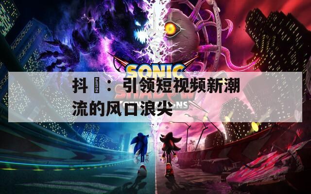 抖抈：引領(lǐng)短視頻新潮流的風(fēng)口浪尖