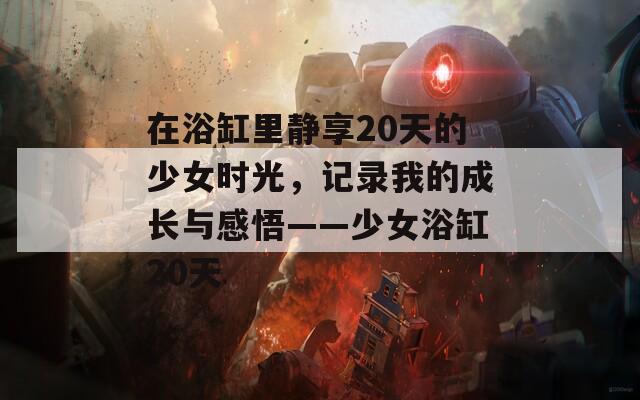 在浴缸里靜享20天的少女時光，記錄我的成長與感悟——少女浴缸20天