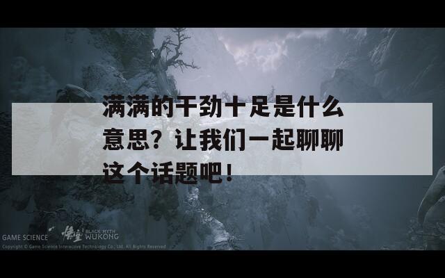 滿(mǎn)滿(mǎn)的干勁十足是什么意思？讓我們一起聊聊這個(gè)話題吧！