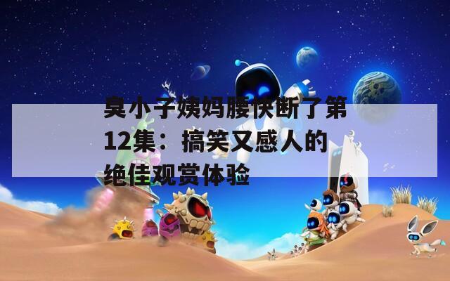 臭小子姨媽腰快斷了第12集：搞笑又感人的絕佳觀賞體驗
