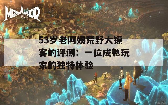 53歲老阿姨荒野大鏢客的評(píng)測(cè)：一位成熟玩家的獨(dú)特體驗(yàn)