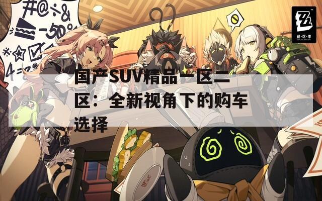 國(guó)產(chǎn)SUV精品一區(qū)二區(qū)：全新視角下的購(gòu)車選擇