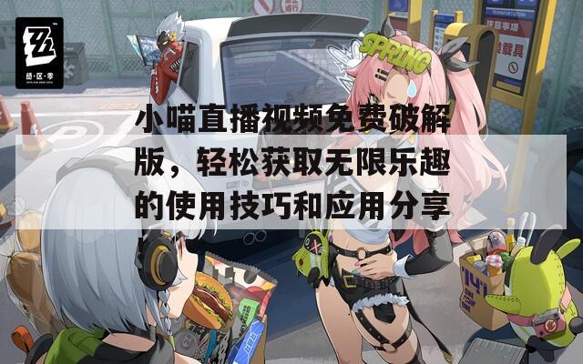 小喵直播視頻免費破解版，輕松獲取無限樂趣的使用技巧和應用分享！