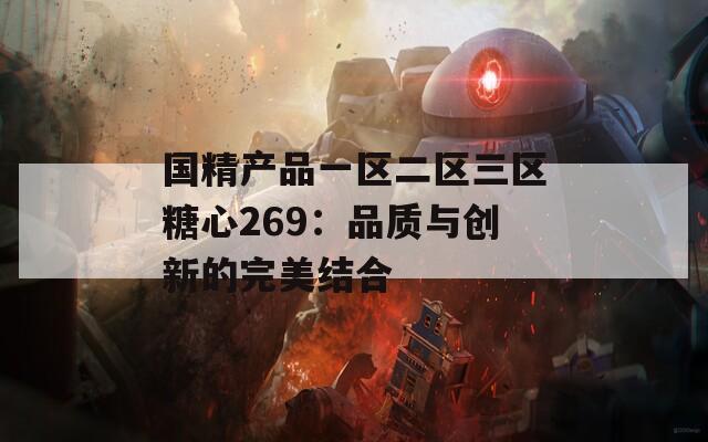 國精產(chǎn)品一區(qū)二區(qū)三區(qū)糖心269：品質(zhì)與創(chuàng)新的完美結(jié)合