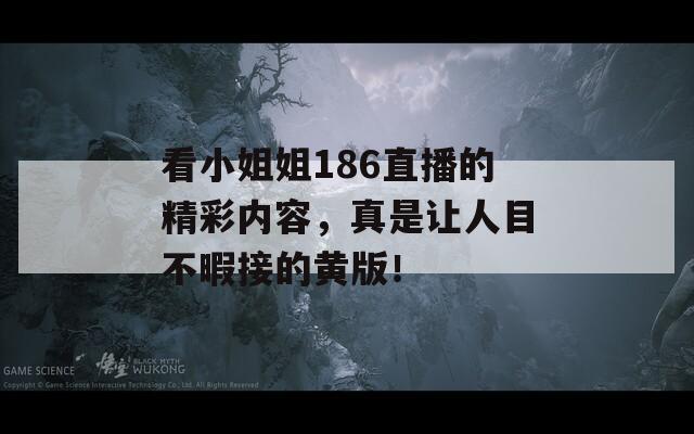 看小姐姐186直播的精彩內(nèi)容，真是讓人目不暇接的黃版！